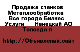 Продажа станков. Металлообработка. - Все города Бизнес » Услуги   . Ненецкий АО,Топседа п.